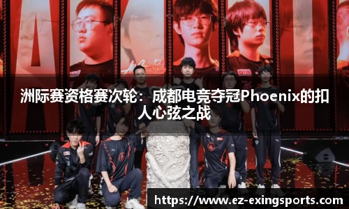 洲际赛资格赛次轮：成都电竞夺冠Phoenix的扣人心弦之战