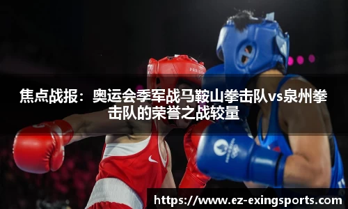 焦点战报：奥运会季军战马鞍山拳击队vs泉州拳击队的荣誉之战较量