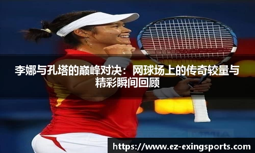李娜与孔塔的巅峰对决：网球场上的传奇较量与精彩瞬间回顾